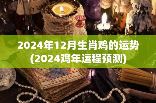 2024年12月生肖鸡的运势(2024鸡年运程预测)