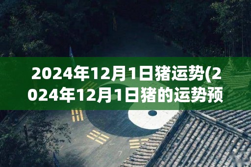 2024年12月1日猪运势(2024年12月1日猪的运势预测)