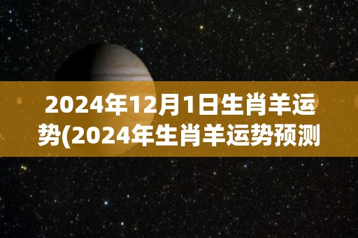 2024年12月1日生肖羊运势(2024年生肖羊运势预测)