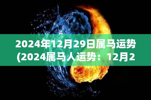 2024年12月29日属马运势(2024属马人运势：12月29日，事业顺遂，需注意健康。)