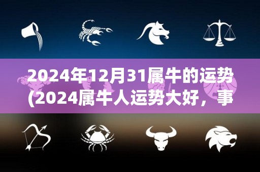 2024年12月31属牛的运势(2024属牛人运势大好，事业顺心，财运亨通)