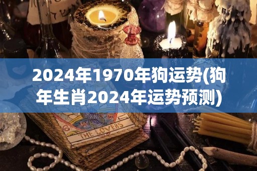 2024年1970年狗运势(狗年生肖2024年运势预测)