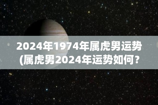 2024年1974年属虎男运势(属虎男2024年运势如何？)