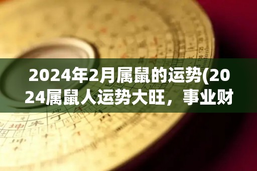 2024年2月属鼠的运势(2024属鼠人运势大旺，事业财运皆有进展)