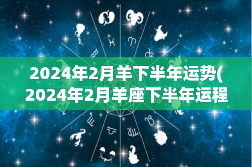 2024年2月羊下半年运势(2024年2月羊座下半年运程解析)