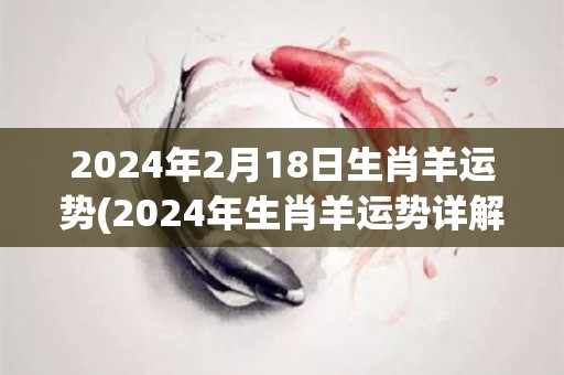 2024年2月18日生肖羊运势(2024年生肖羊运势详解，准确解析未来趋势)