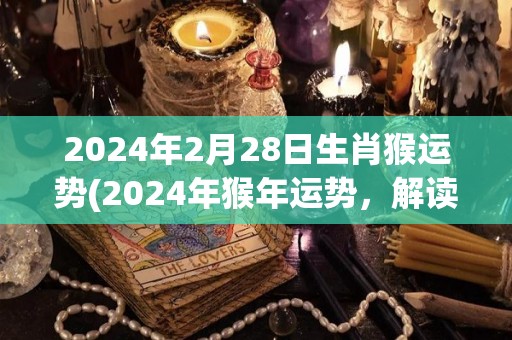 2024年2月28日生肖猴运势(2024年猴年运势，解读生肖猴2月28日运势趋势)