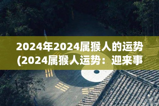 2024年2024属猴人的运势(2024属猴人运势：迎来事业进展与财富增长)