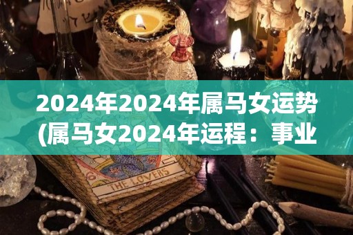 2024年2024年属马女运势(属马女2024年运程：事业财运逆袭，感情有小波折。)