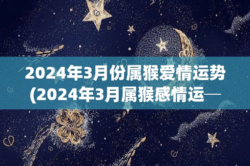 2024年3月份属猴爱情运势(2024年3月属猴感情运──竹林之约等待着你！)