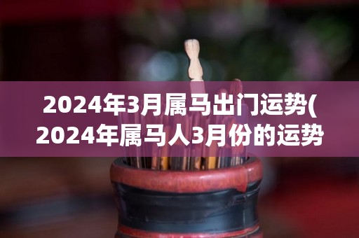 2024年3月属马出门运势(2024年属马人3月份的运势展望)