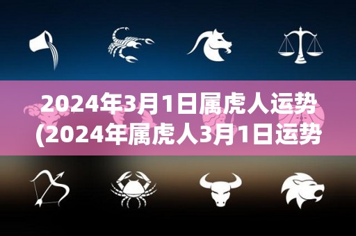 2024年3月1日属虎人运势(2024年属虎人3月1日运势如何？)