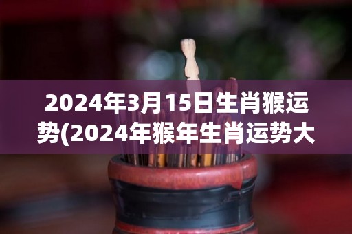 2024年3月15日生肖猴运势(2024年猴年生肖运势大揭秘)