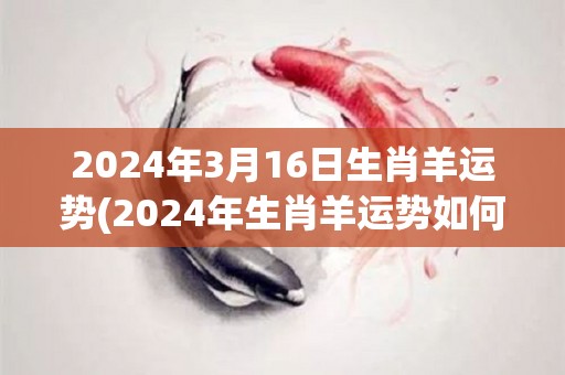 2024年3月16日生肖羊运势(2024年生肖羊运势如何？)