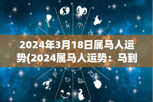 2024年3月18日属马人运势(2024属马人运势：马到成功，财利亨通。)