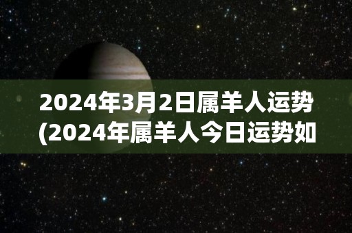 2024年3月2日属羊人运势(2024年属羊人今日运势如何？)