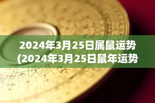 2024年3月25日属鼠运势(2024年3月25日鼠年运势)