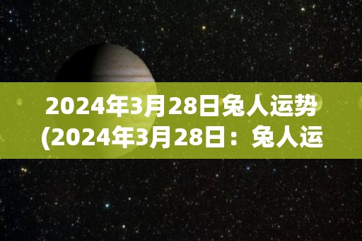 2024年3月28日兔人运势(2024年3月28日：兔人运势简报)