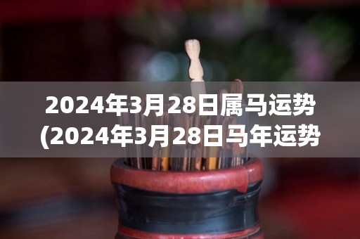 2024年3月28日属马运势(2024年3月28日马年运势测算)