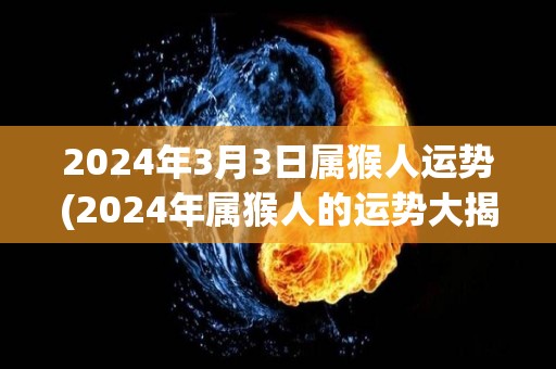 2024年3月3日属猴人运势(2024年属猴人的运势大揭秘！)