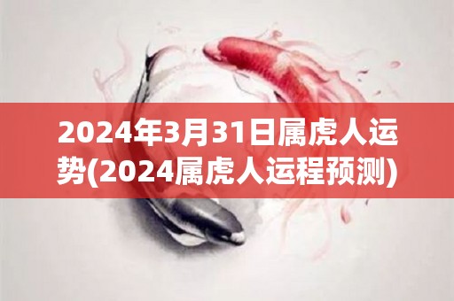 2024年3月31日属虎人运势(2024属虎人运程预测)