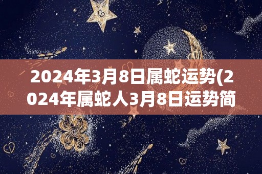 2024年3月8日属蛇运势(2024年属蛇人3月8日运势简评)