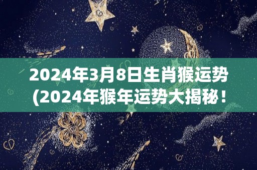 2024年3月8日生肖猴运势(2024年猴年运势大揭秘！)