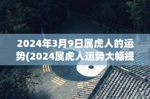 2024年3月9日属虎人的运势(2024属虎人运势大幅提升，财运与健康俱佳)