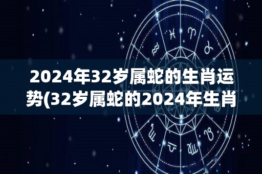 2024年32岁属蛇的生肖运势(32岁属蛇的2024年生肖运势预测)