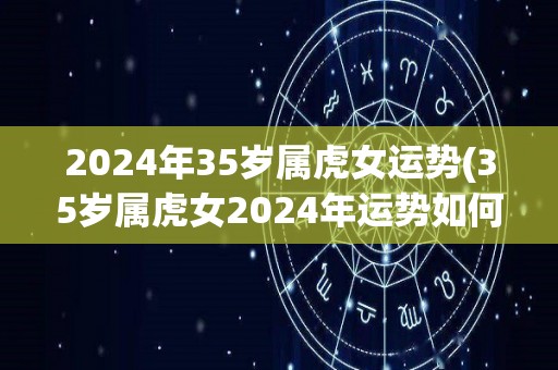 2024年35岁属虎女运势(35岁属虎女2024年运势如何？)