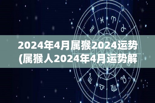 2024年4月属猴2024运势(属猴人2024年4月运势解析)