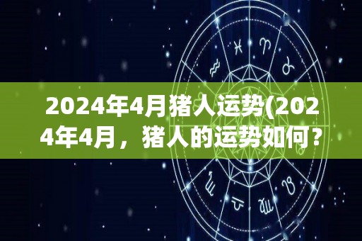 2024年4月猪人运势(2024年4月，猪人的运势如何？)