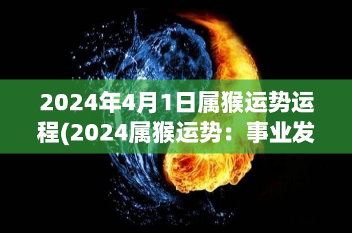 2024年4月1日属猴运势运程(2024属猴运势：事业发展顺利，恋爱进展不错！)