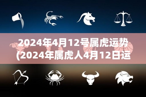 2024年4月12号属虎运势(2024年属虎人4月12日运势预测)