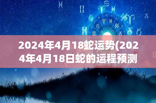 2024年4月18蛇运势(2024年4月18日蛇的运程预测)