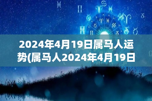 2024年4月19日属马人运势(属马人2024年4月19日运势分析)