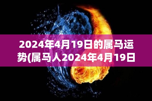 2024年4月19日的属马运势(属马人2024年4月19日的运势如何？)