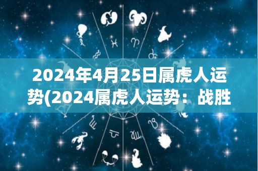 2024年4月25日属虎人运势(2024属虎人运势：战胜难关，迎接成功之路)