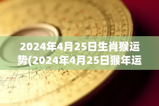 2024年4月25日生肖猴运势(2024年4月25日猴年运势解析)