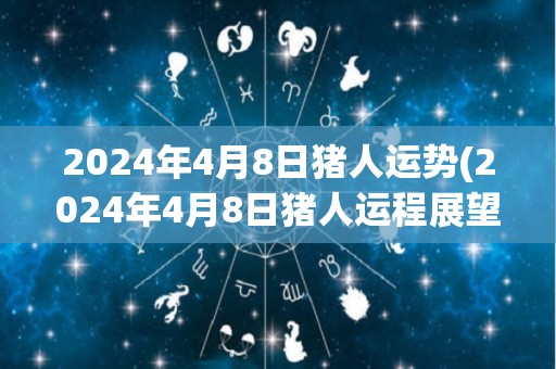 2024年4月8日猪人运势(2024年4月8日猪人运程展望)