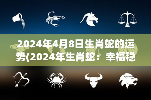 2024年4月8日生肖蛇的运势(2024年生肖蛇：幸福稳健，财运亨通)