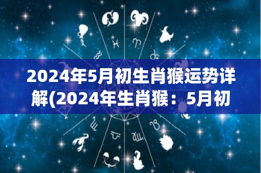 2024年5月初生肖猴运势详解(2024年生肖猴：5月初运势解析)