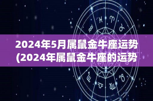 2024年5月属鼠金牛座运势(2024年属鼠金牛座的运势展望)