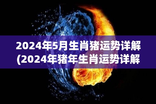 2024年5月生肖猪运势详解(2024年猪年生肖运势详解)