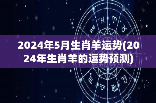 2024年5月生肖羊运势(2024年生肖羊的运势预测)