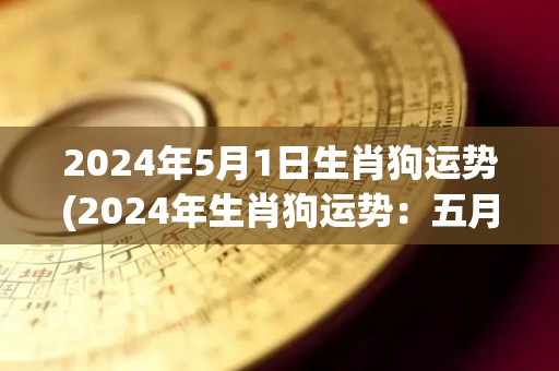 2024年5月1日生肖狗运势(2024年生肖狗运势：五月份有好运!)