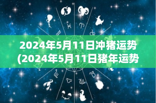 2024年5月11日冲猪运势(2024年5月11日猪年运势解析)