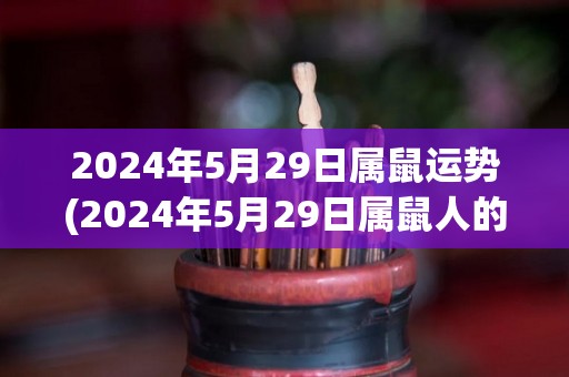 2024年5月29日属鼠运势(2024年5月29日属鼠人的运势预测)