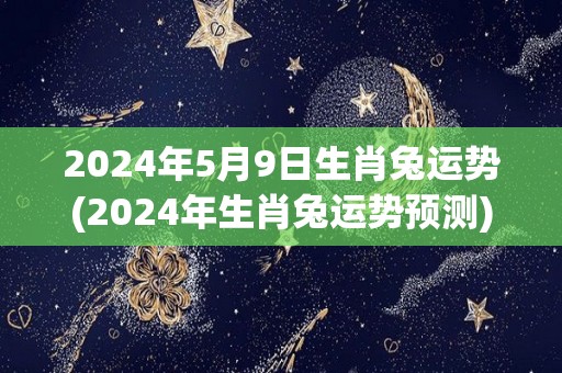 2024年5月9日生肖兔运势(2024年生肖兔运势预测)