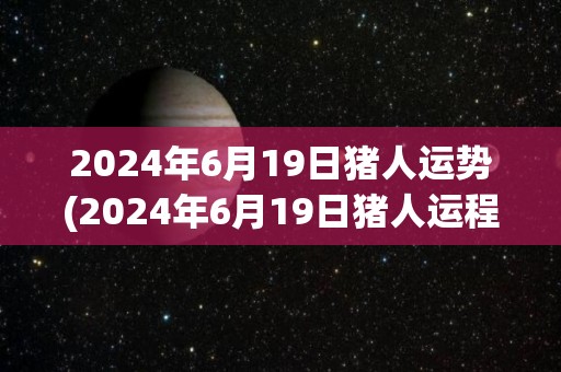 2024年6月19日猪人运势(2024年6月19日猪人运程展望)